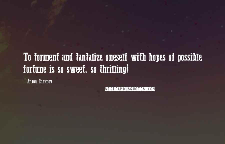 Anton Chekhov Quotes: To torment and tantalize oneself with hopes of possible fortune is so sweet, so thrilling!