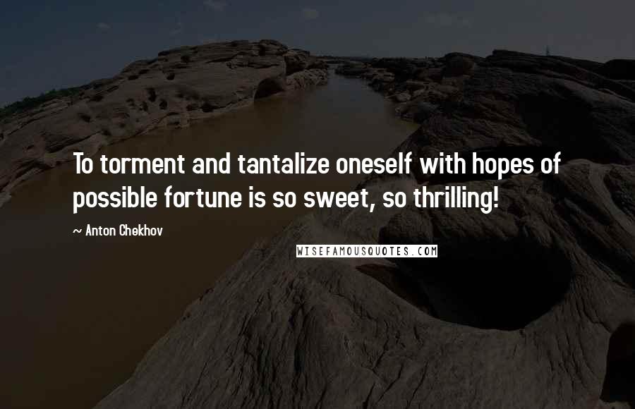 Anton Chekhov Quotes: To torment and tantalize oneself with hopes of possible fortune is so sweet, so thrilling!