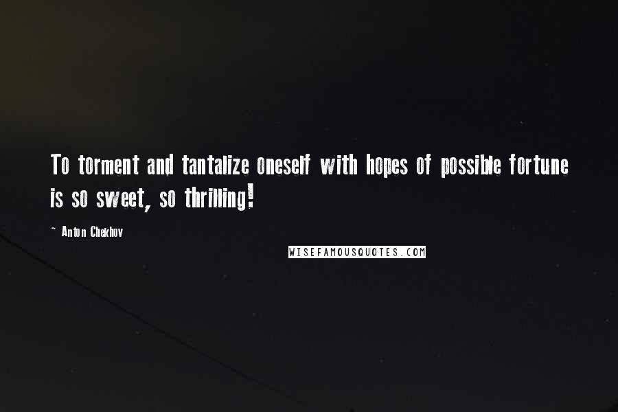 Anton Chekhov Quotes: To torment and tantalize oneself with hopes of possible fortune is so sweet, so thrilling!