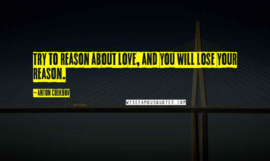 Anton Chekhov Quotes: Try to reason about love, and you will lose your reason.