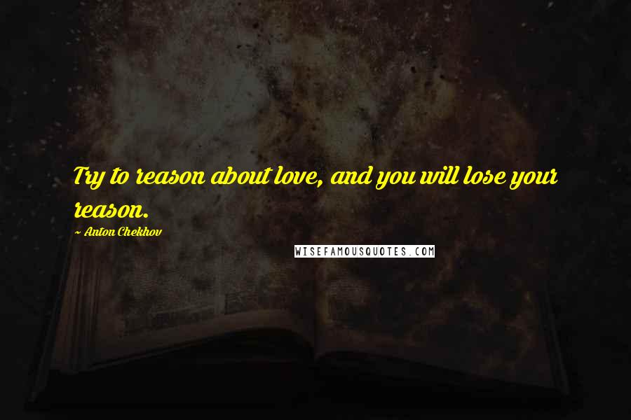 Anton Chekhov Quotes: Try to reason about love, and you will lose your reason.