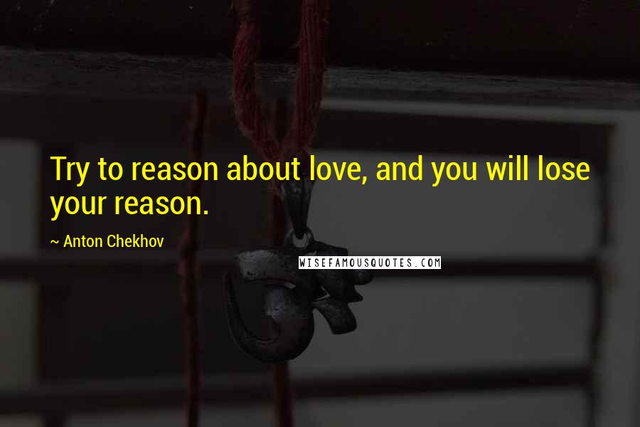 Anton Chekhov Quotes: Try to reason about love, and you will lose your reason.