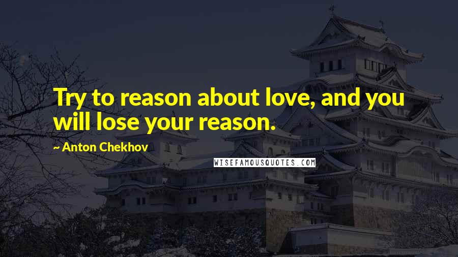 Anton Chekhov Quotes: Try to reason about love, and you will lose your reason.