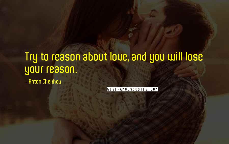 Anton Chekhov Quotes: Try to reason about love, and you will lose your reason.