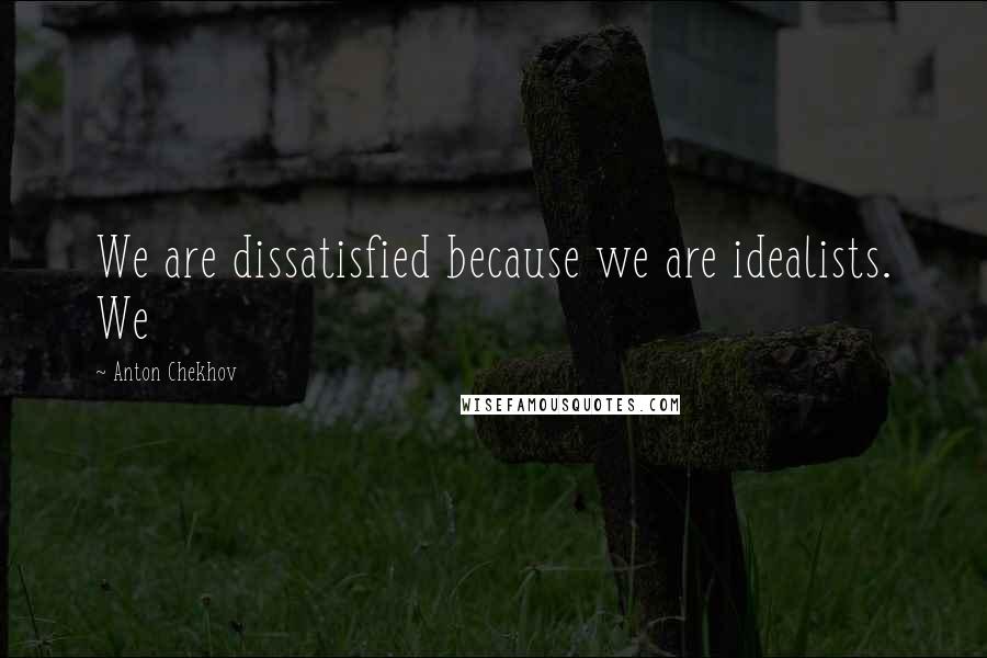 Anton Chekhov Quotes: We are dissatisfied because we are idealists. We