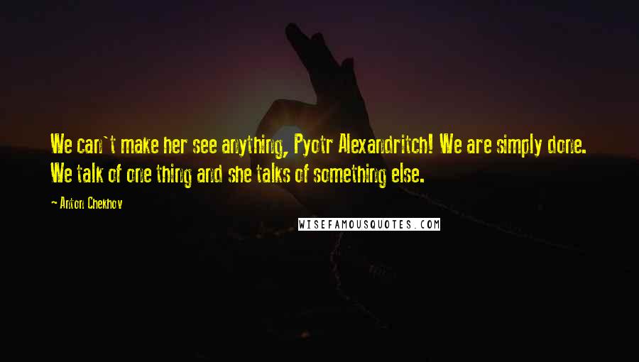 Anton Chekhov Quotes: We can't make her see anything, Pyotr Alexandritch! We are simply done. We talk of one thing and she talks of something else.