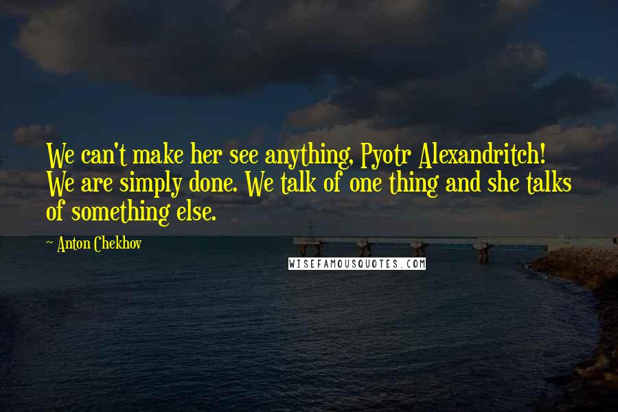 Anton Chekhov Quotes: We can't make her see anything, Pyotr Alexandritch! We are simply done. We talk of one thing and she talks of something else.