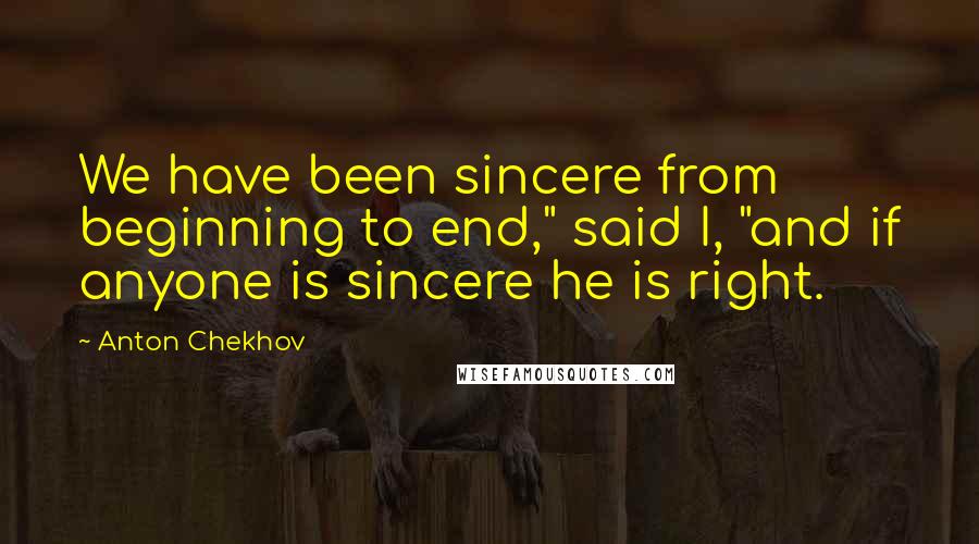 Anton Chekhov Quotes: We have been sincere from beginning to end," said I, "and if anyone is sincere he is right.