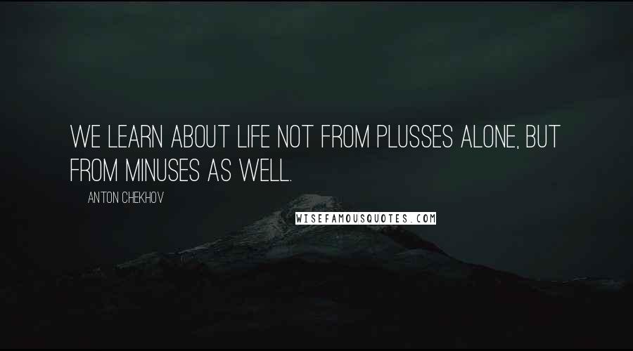 Anton Chekhov Quotes: We learn about life not from plusses alone, but from minuses as well.