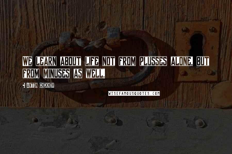 Anton Chekhov Quotes: We learn about life not from plusses alone, but from minuses as well.