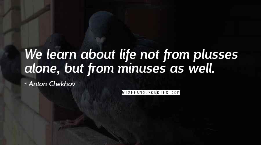 Anton Chekhov Quotes: We learn about life not from plusses alone, but from minuses as well.