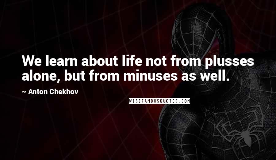 Anton Chekhov Quotes: We learn about life not from plusses alone, but from minuses as well.