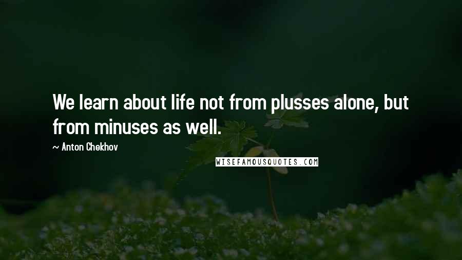 Anton Chekhov Quotes: We learn about life not from plusses alone, but from minuses as well.