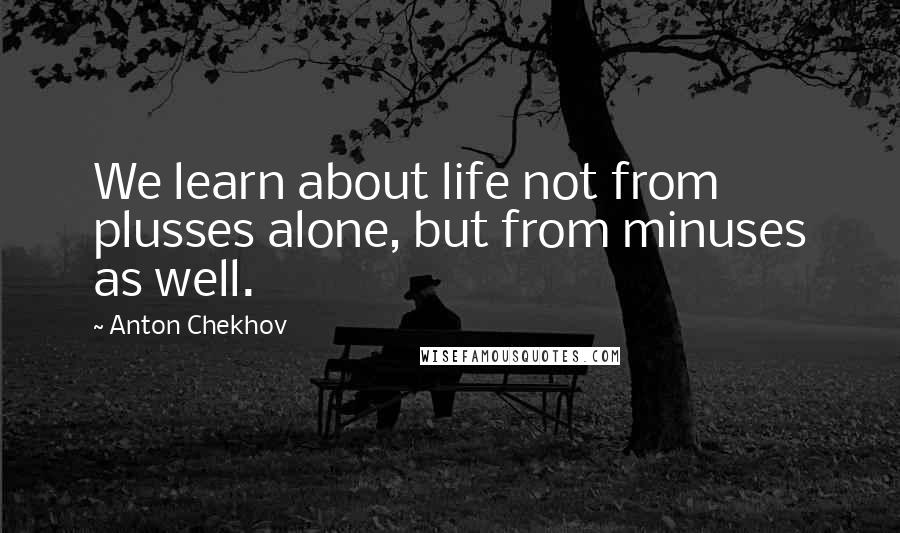 Anton Chekhov Quotes: We learn about life not from plusses alone, but from minuses as well.