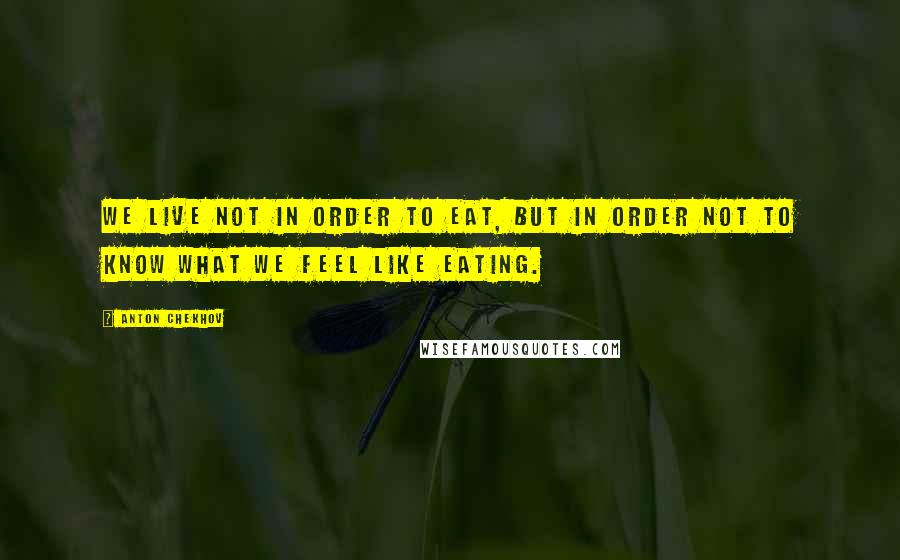 Anton Chekhov Quotes: We live not in order to eat, but in order not to know what we feel like eating.