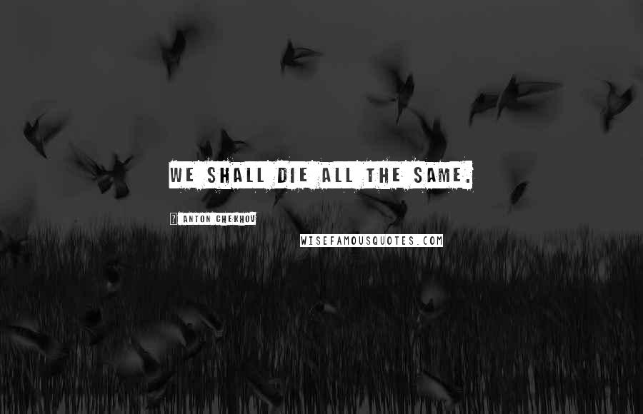 Anton Chekhov Quotes: We shall die all the same.