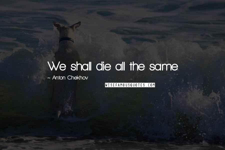 Anton Chekhov Quotes: We shall die all the same.