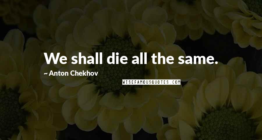 Anton Chekhov Quotes: We shall die all the same.