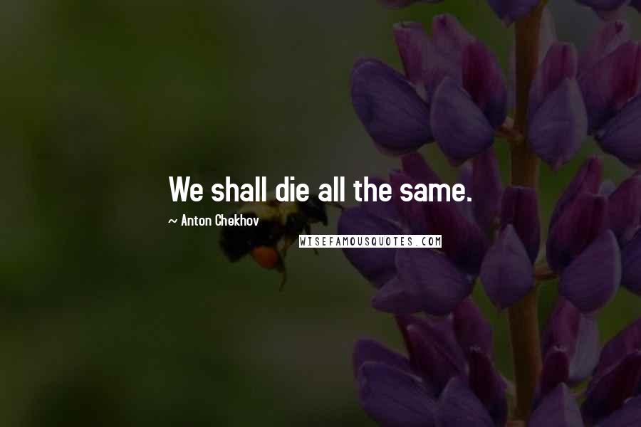 Anton Chekhov Quotes: We shall die all the same.