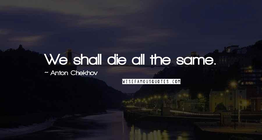 Anton Chekhov Quotes: We shall die all the same.