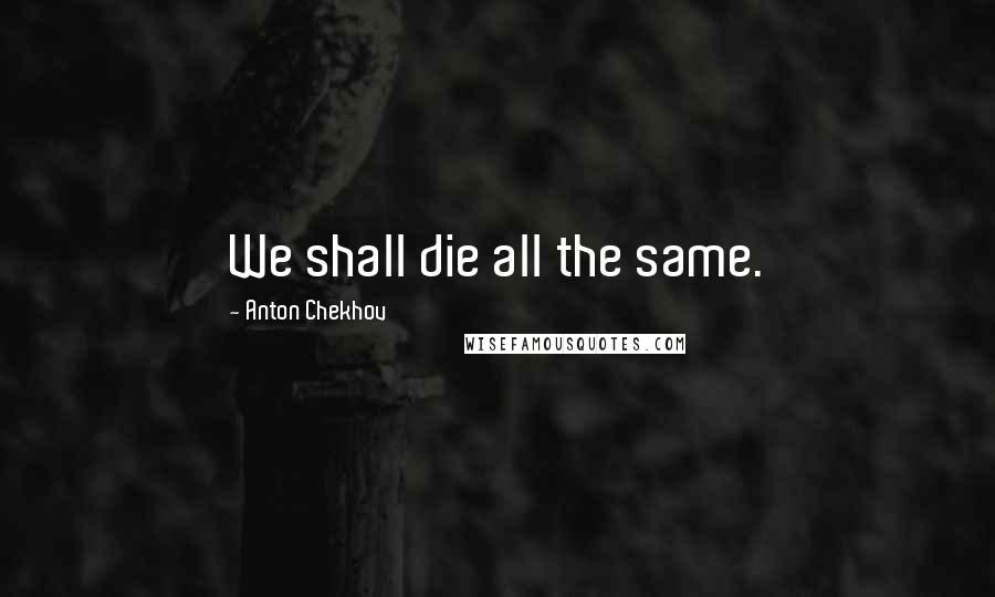 Anton Chekhov Quotes: We shall die all the same.