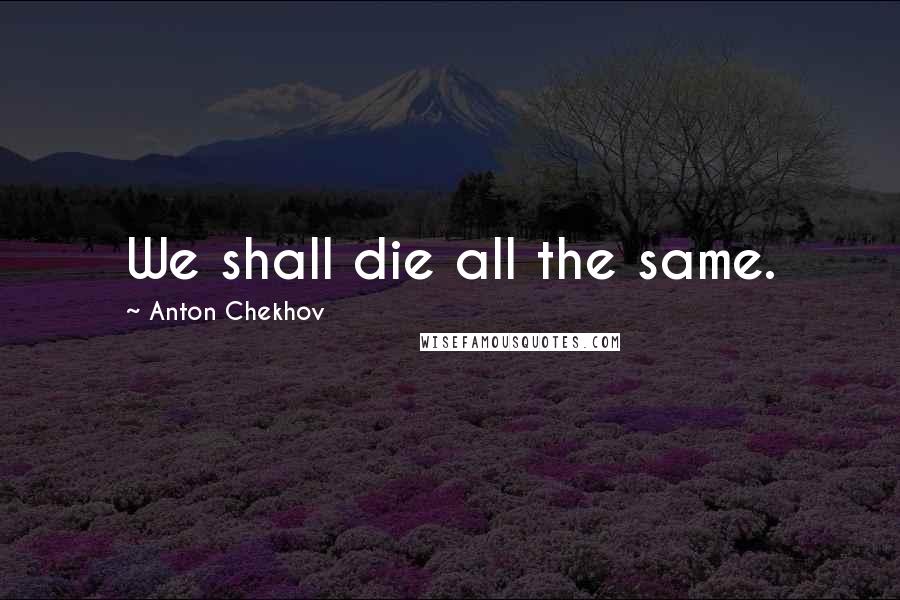 Anton Chekhov Quotes: We shall die all the same.