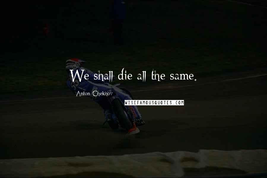 Anton Chekhov Quotes: We shall die all the same.