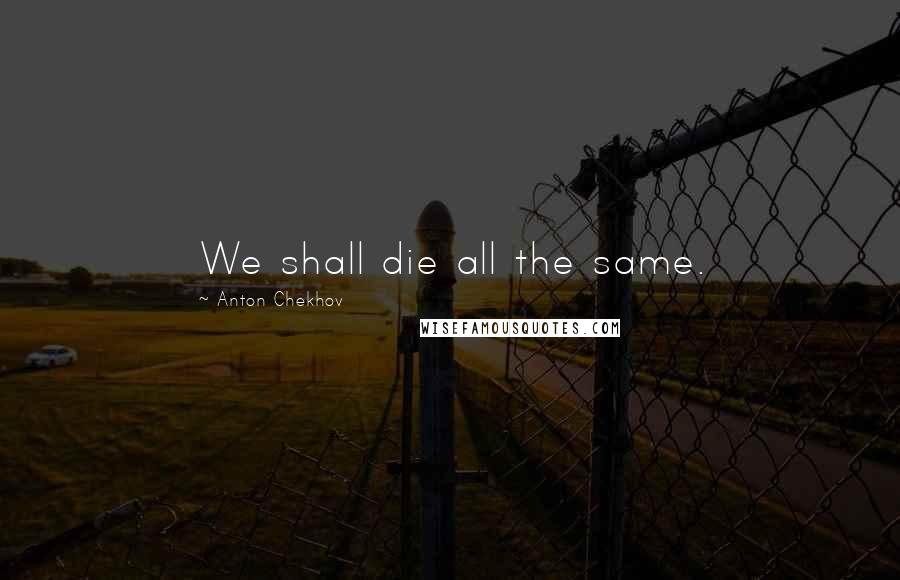 Anton Chekhov Quotes: We shall die all the same.