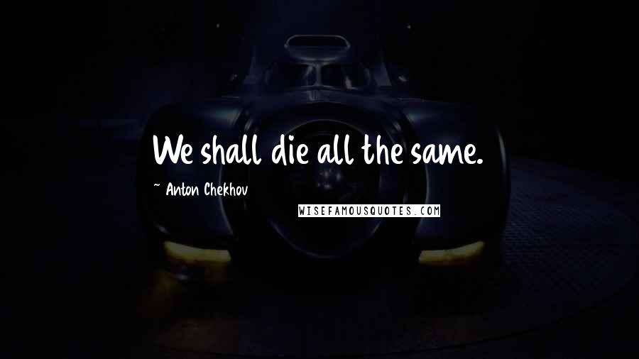 Anton Chekhov Quotes: We shall die all the same.