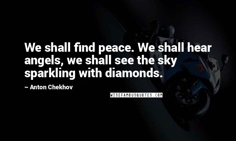 Anton Chekhov Quotes: We shall find peace. We shall hear angels, we shall see the sky sparkling with diamonds.