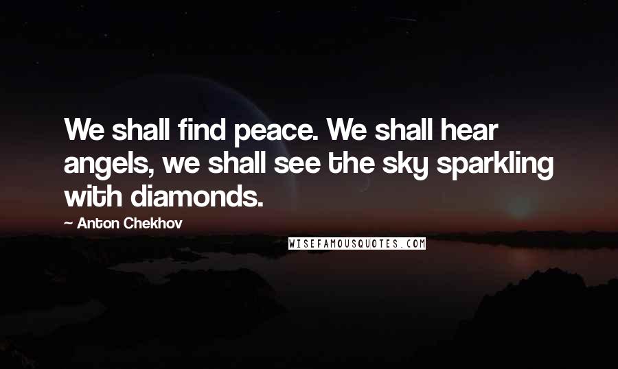 Anton Chekhov Quotes: We shall find peace. We shall hear angels, we shall see the sky sparkling with diamonds.