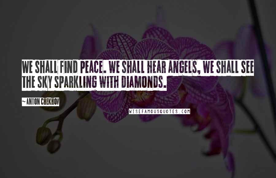 Anton Chekhov Quotes: We shall find peace. We shall hear angels, we shall see the sky sparkling with diamonds.