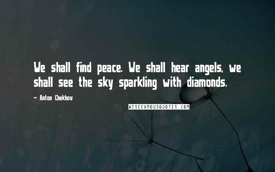 Anton Chekhov Quotes: We shall find peace. We shall hear angels, we shall see the sky sparkling with diamonds.