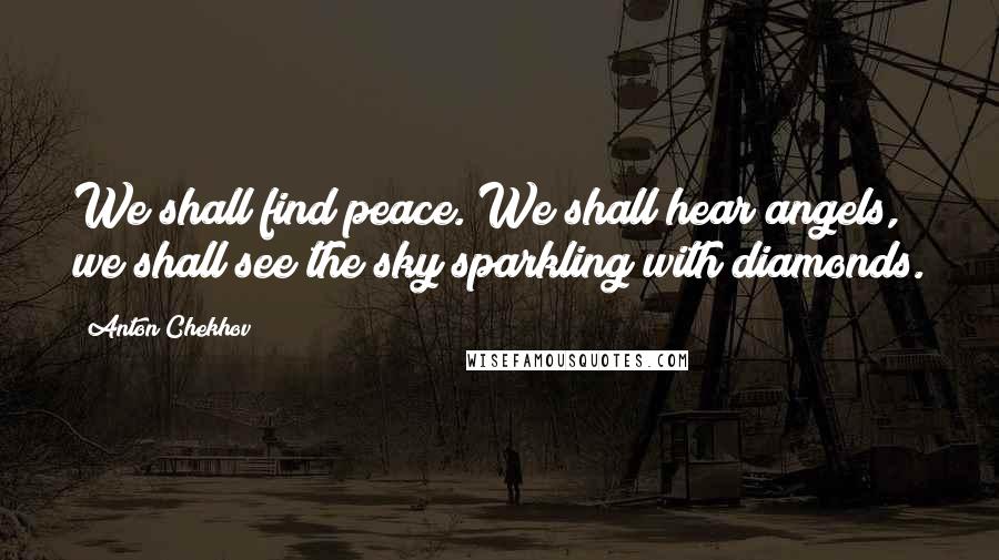 Anton Chekhov Quotes: We shall find peace. We shall hear angels, we shall see the sky sparkling with diamonds.