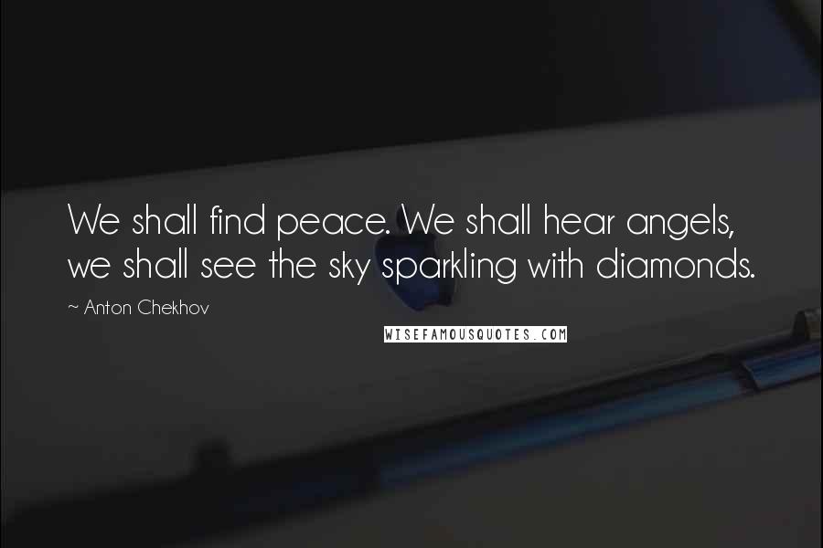 Anton Chekhov Quotes: We shall find peace. We shall hear angels, we shall see the sky sparkling with diamonds.