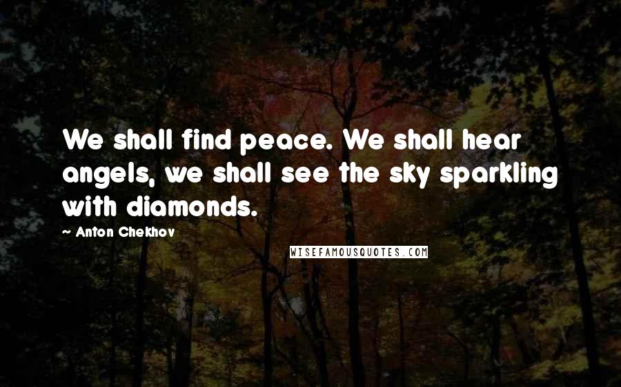 Anton Chekhov Quotes: We shall find peace. We shall hear angels, we shall see the sky sparkling with diamonds.