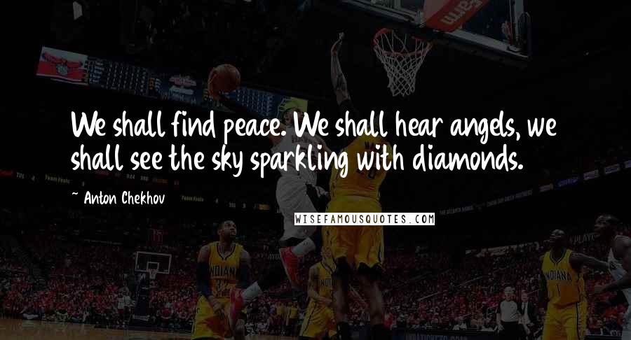 Anton Chekhov Quotes: We shall find peace. We shall hear angels, we shall see the sky sparkling with diamonds.