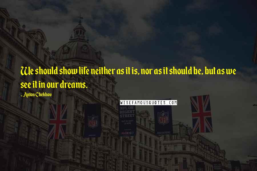 Anton Chekhov Quotes: We should show life neither as it is, nor as it should be, but as we see it in our dreams.