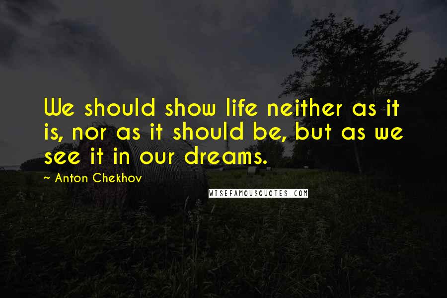 Anton Chekhov Quotes: We should show life neither as it is, nor as it should be, but as we see it in our dreams.