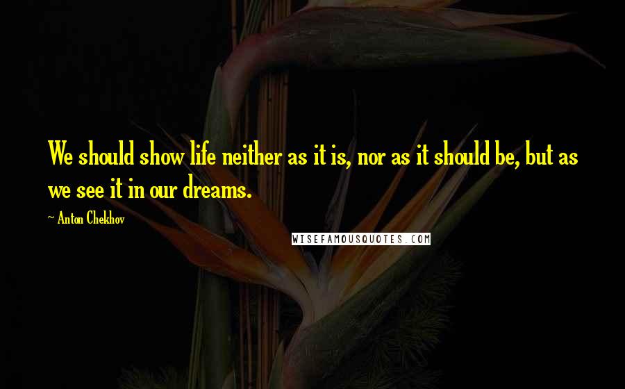 Anton Chekhov Quotes: We should show life neither as it is, nor as it should be, but as we see it in our dreams.