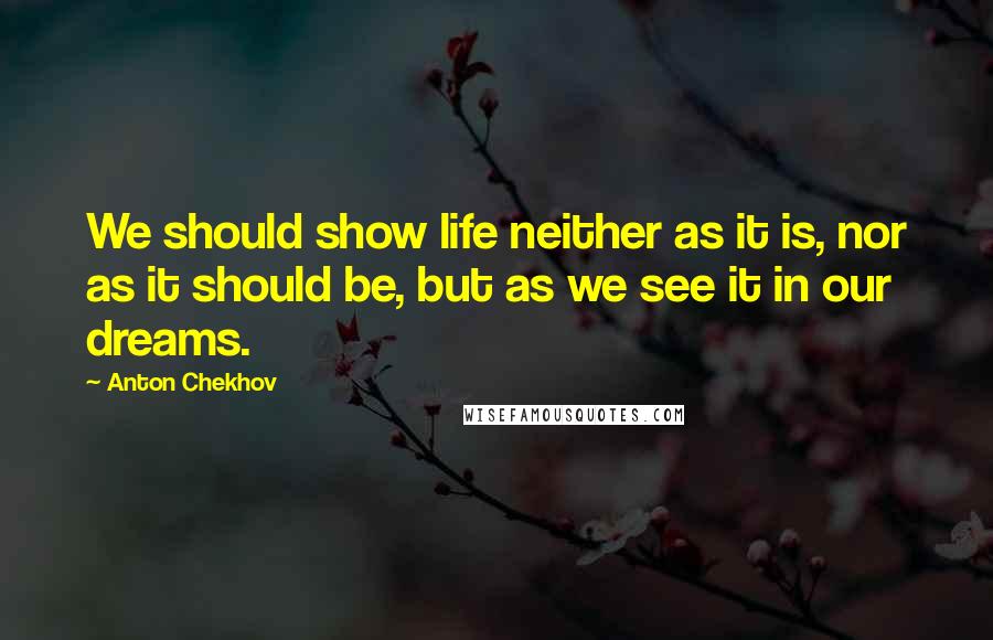 Anton Chekhov Quotes: We should show life neither as it is, nor as it should be, but as we see it in our dreams.