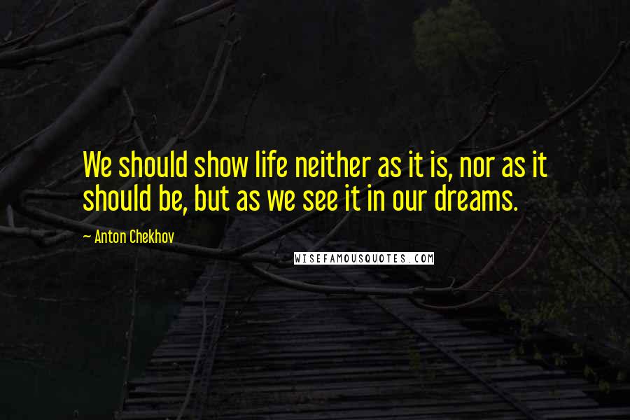 Anton Chekhov Quotes: We should show life neither as it is, nor as it should be, but as we see it in our dreams.