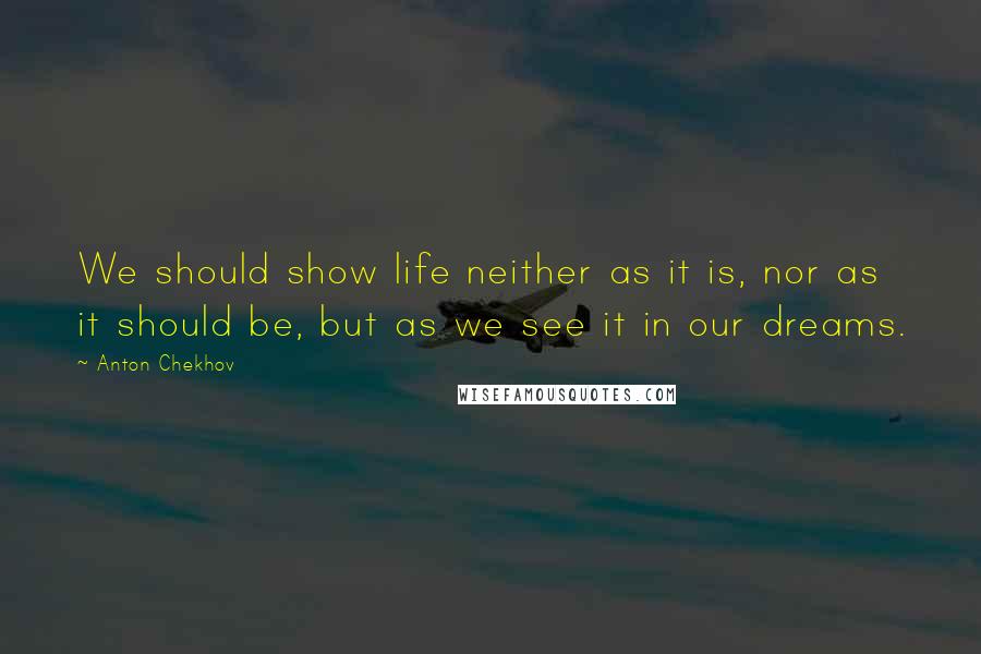Anton Chekhov Quotes: We should show life neither as it is, nor as it should be, but as we see it in our dreams.