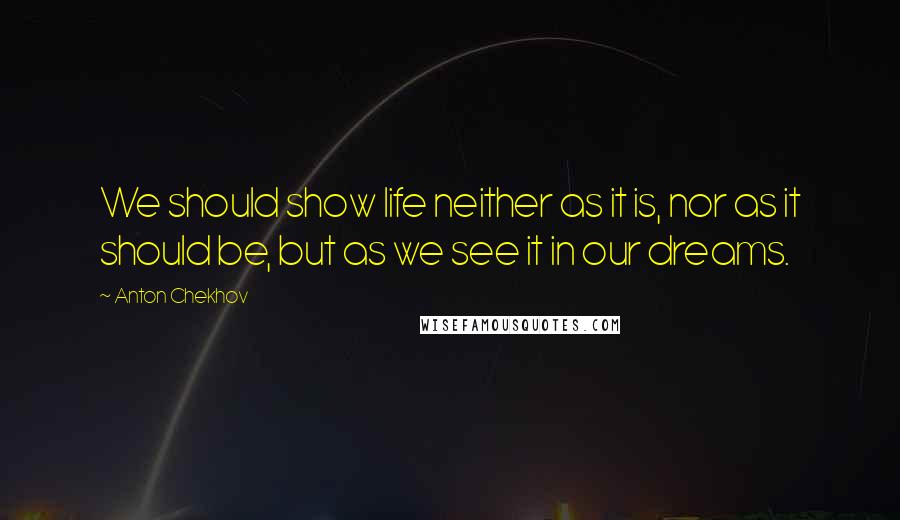 Anton Chekhov Quotes: We should show life neither as it is, nor as it should be, but as we see it in our dreams.