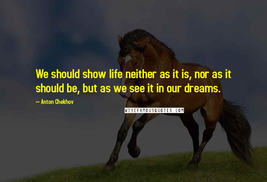 Anton Chekhov Quotes: We should show life neither as it is, nor as it should be, but as we see it in our dreams.