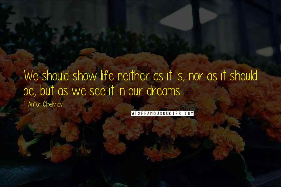 Anton Chekhov Quotes: We should show life neither as it is, nor as it should be, but as we see it in our dreams.