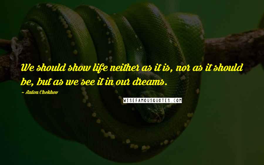 Anton Chekhov Quotes: We should show life neither as it is, nor as it should be, but as we see it in our dreams.