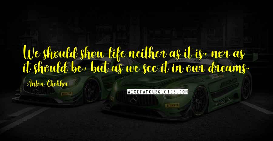Anton Chekhov Quotes: We should show life neither as it is, nor as it should be, but as we see it in our dreams.