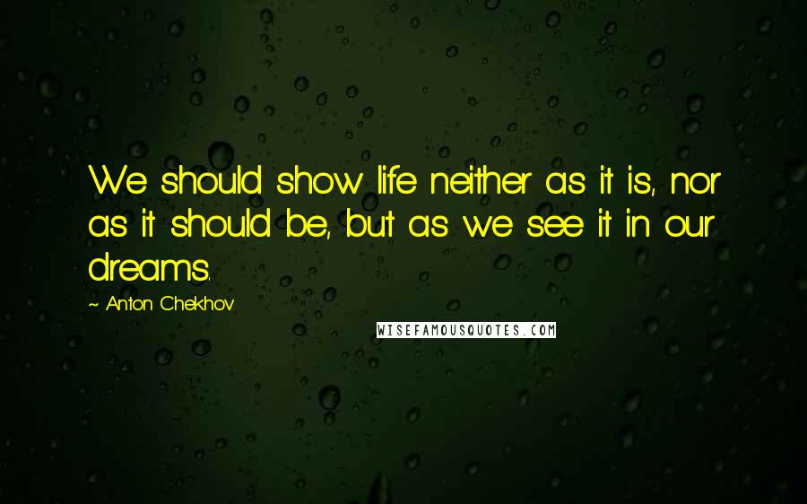 Anton Chekhov Quotes: We should show life neither as it is, nor as it should be, but as we see it in our dreams.