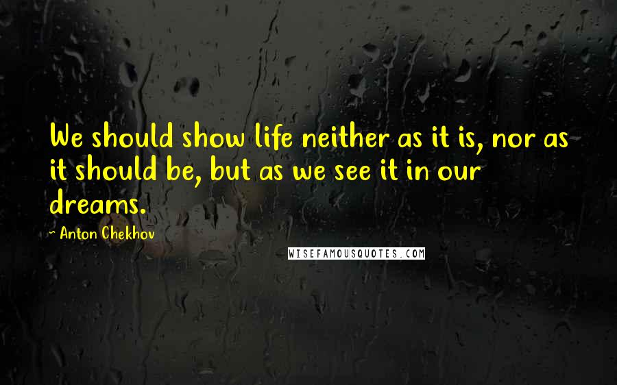 Anton Chekhov Quotes: We should show life neither as it is, nor as it should be, but as we see it in our dreams.